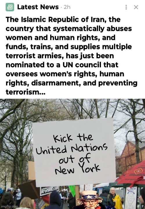 Stop giving money to our enemies | Kick the
United Nations 
out of
 New York | image tagged in blank protest sign,united nations,well yes but actually no,terrorists | made w/ Imgflip meme maker