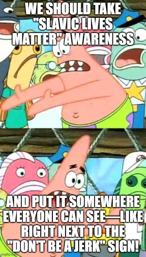 Put It Somewhere Else Patrick | WE SHOULD TAKE "SLAVIC LIVES MATTER" AWARENESS; AND PUT IT SOMEWHERE EVERYONE CAN SEE—LIKE RIGHT NEXT TO THE "DON'T BE A JERK" SIGN! | image tagged in memes,put it somewhere else patrick,slavic lives matter,black lives matter | made w/ Imgflip meme maker