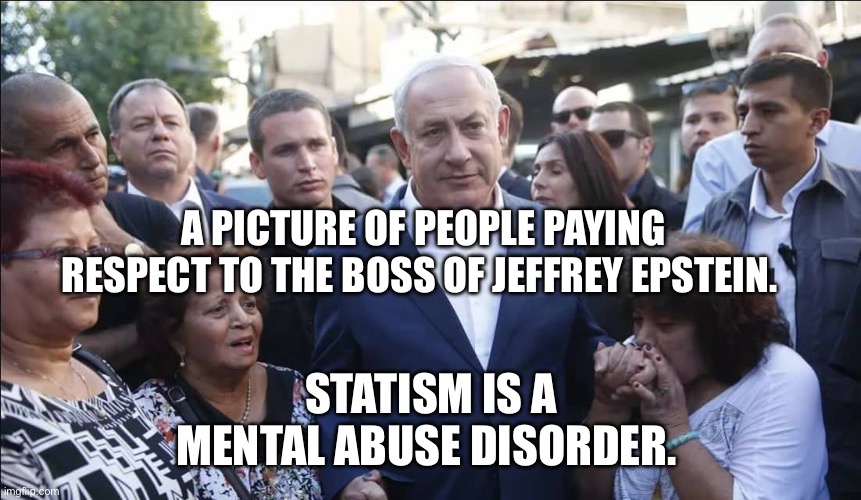 Bibi Melech Israel | A picture of people paying respect to the boss of Jeffrey Epstein. Statism is a mental abuse disorder. | image tagged in bibi melech israel | made w/ Imgflip meme maker