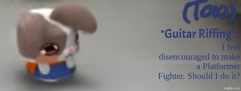 Toki Template | I feel disencouraged to make a Platformer Fighter. Should I do it? | image tagged in toki template | made w/ Imgflip meme maker