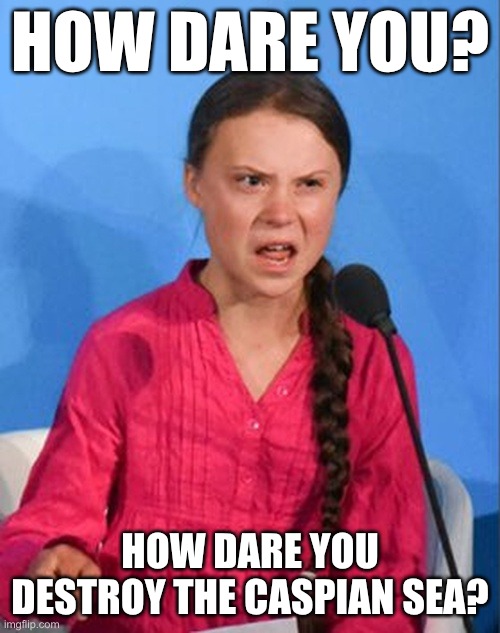 An Emergency Greta Forgot About | How dare you? How Dare you destroy the Caspian sea? | image tagged in greta thunberg how dare you,asia,environmental,narative | made w/ Imgflip meme maker