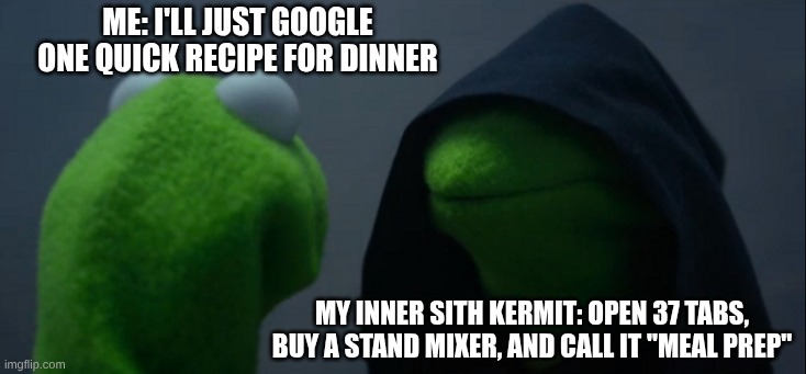 it will bequick | ME: I'll just google one quick recipe for dinner; MY INNER SITH KERMIT: Open 37 tabs, buy a stand mixer, and call it "meal prep" | image tagged in memes,evil kermit | made w/ Imgflip meme maker