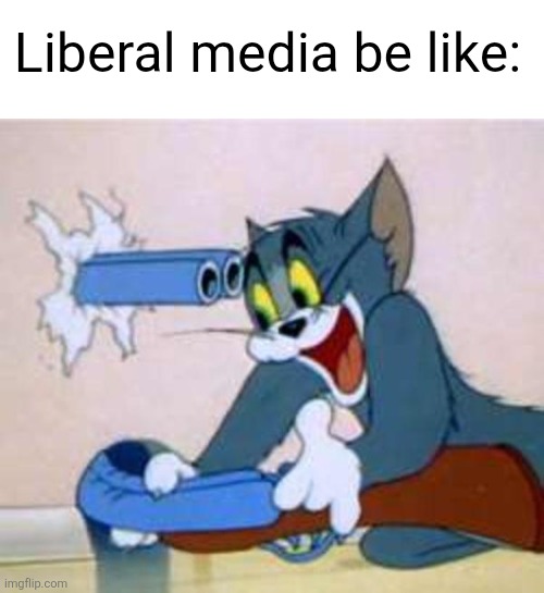 tom the cat shooting himself  | Liberal media be like: | image tagged in tom the cat shooting himself | made w/ Imgflip meme maker