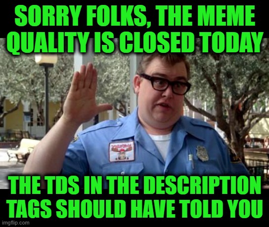 Sorry Folks | Sorry folks, the meme quality is closed today The TDS in the description tags should have told you | image tagged in sorry folks | made w/ Imgflip meme maker