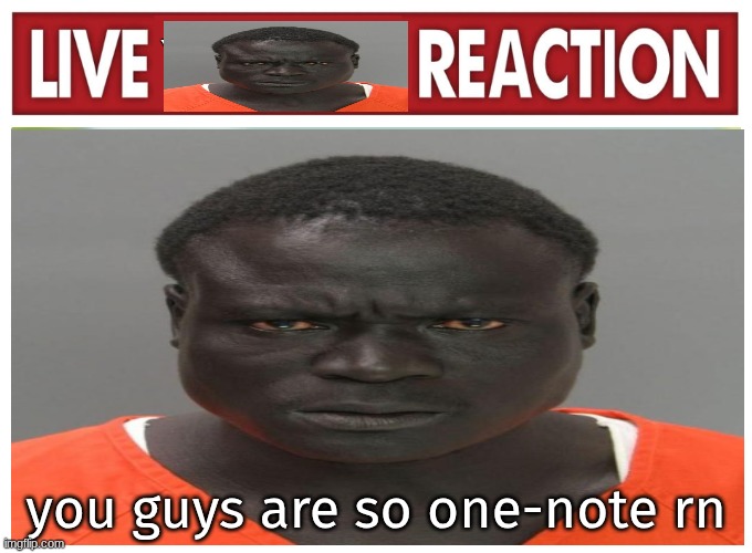 live convict reaction | you guys are so one-note rn | image tagged in live convict reaction | made w/ Imgflip meme maker