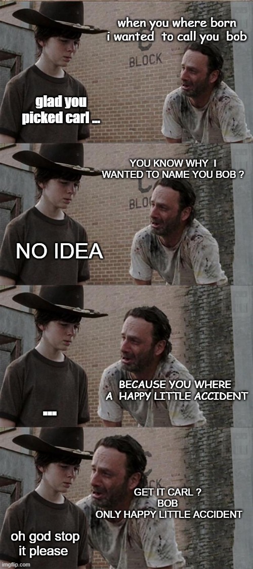 rick makes no mistakes Only little accidents | when you where born i wanted  to call you  bob; glad you picked carl ... You know why  i wanted to name you bob ? no idea; because you where  a  happy little accident; ... Get it carl ? 
bob 
only happy little accident; oh god stop it please | image tagged in memes,rick and carl long,bob ross | made w/ Imgflip meme maker