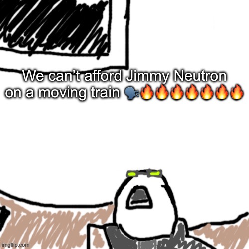 Those who mishear lyrics in comments, leading you to hear it that way every time you listen: | We can’t afford Jimmy Neutron on a moving train 🗣️🔥🔥🔥🔥🔥🔥🔥 | image tagged in the aggressive combatant | made w/ Imgflip meme maker