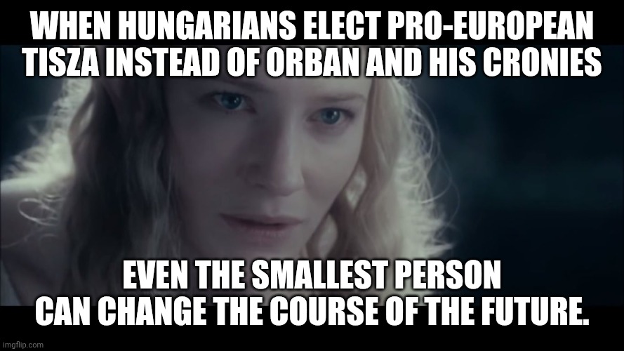Hungarian elections 2026 | When Hungarians elect pro-European Tisza instead of Orban and his cronies; Even the smallest person can change the course of the future. | image tagged in galadriel | made w/ Imgflip meme maker