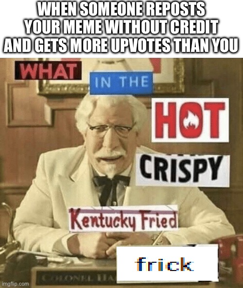 what in the hot crispy kentucky fried frick | when someone reposts your meme without credit and gets more upvotes than you | image tagged in what in the hot crispy kentucky fried frick,remix | made w/ Imgflip meme maker