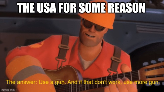 The answer, use a gun, if that doesnt work, use more gun | The usa for some reason | image tagged in the answer use a gun if that doesnt work use more gun | made w/ Imgflip meme maker