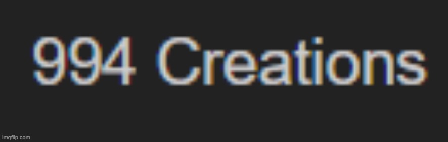 almost to a 1000 creations | image tagged in creation | made w/ Imgflip meme maker