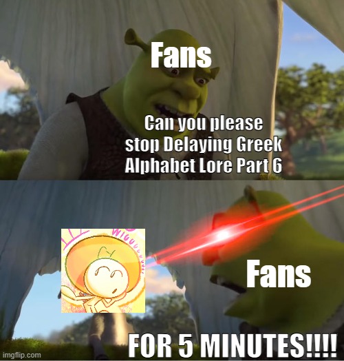 Stop Delaying GAL Part 6 | Fans; Can you please stop Delaying Greek Alphabet Lore Part 6; Fans; FOR 5 MINUTES!!!! | image tagged in shrek for five minutes,greek alphabet lore | made w/ Imgflip meme maker