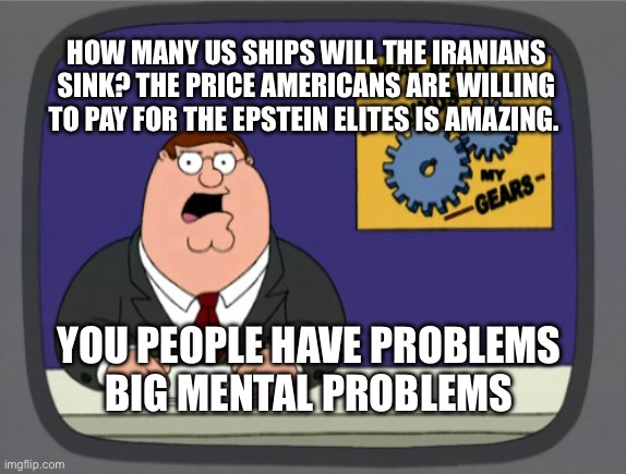 Peter Griffin News Meme | How many US ships will the Iranians sink? The price Americans are willing to pay for the Epstein elites is amazing. You people have problems  big mental problems | image tagged in memes,peter griffin news | made w/ Imgflip meme maker