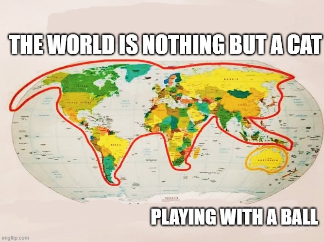 The whole world is nothing but a picture of a cat playing with a ball. | The world is nothing but a cat; playing with a ball | image tagged in cat,kittens,funny,humor,world map | made w/ Imgflip meme maker