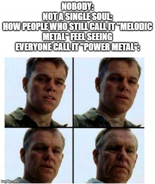 too dumb to realize i could've gave the meme a title | nobody:
not a single soul:
how people who still call it "melodic metal" feel seeing everyone call it "power metal": | image tagged in guy getting older,metal,power metal,memes,funny,melodic metal | made w/ Imgflip meme maker