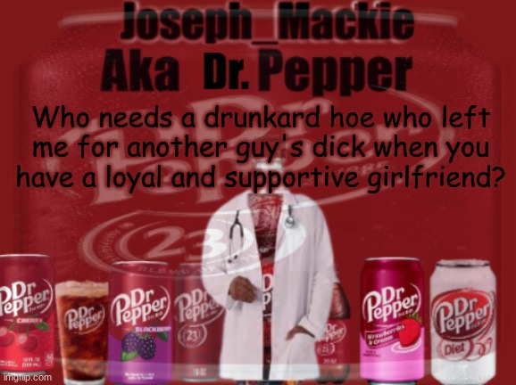 I'm looking at you new girlfriend of mine :3 | Who needs a drunkard hoe who left me for another guy's dick when you have a loyal and supportive girlfriend? | image tagged in updated dr pepper template | made w/ Imgflip meme maker