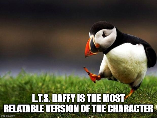 Well he is.... | L.T.S. Daffy is the most relatable version of the character | image tagged in memes,unpopular opinion puffin,daffy duck,lonney tunes show,the looney tunes show,relatable | made w/ Imgflip meme maker