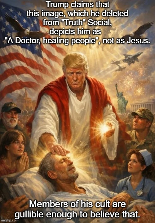 Doctor Jesus Trump | Trump claims that this image, which he deleted from "Truth" Social, depicts him as  
"A Doctor, healing people", not as Jesus. Members of his cult are gullible enough to believe that. | made w/ Imgflip meme maker