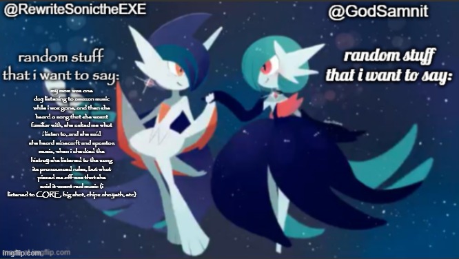 sam and rewrite shared annoucement temp | my mom was one day listening to amazon music while i was gone, and then she heard a song that she wasnt familiar with, she asked me what i listen to, and she said she heard minecarft and spamton music, when i checked the histroy she listened to the song its pronounced rules, but what pissed me off was that she said it wasnt real music (i listened to CORE, big shot, chips ahoyeth, etc) | image tagged in sam and rewrite shared annoucement temp | made w/ Imgflip meme maker