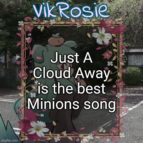 Better than Double Life and Happy (the Yeat song is a close second) | Just A Cloud Away is the best Minions song | image tagged in rose's tanger temp | made w/ Imgflip meme maker