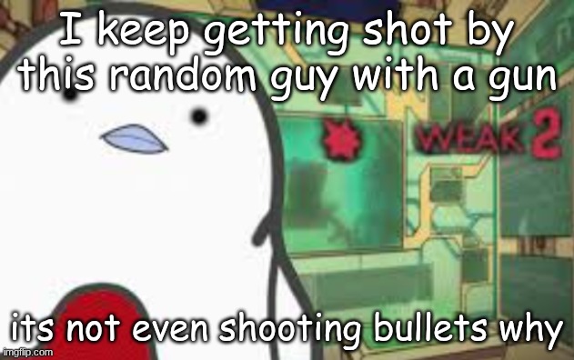 Weak | I keep getting shot by this random guy with a gun; its not even shooting bullets why | image tagged in weak | made w/ Imgflip meme maker