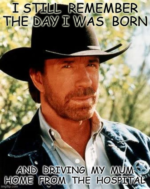 chuck | i still  remember the day i was  born; and  driving  my  mum home  from  the  hospital | image tagged in memes,chuck norris | made w/ Imgflip meme maker