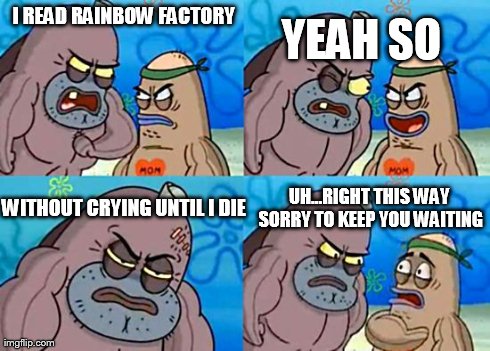 Welcome to the Salty Spitoon | I READ RAINBOW FACTORY YEAH SO WITHOUT CRYING UNTIL I DIE UH...RIGHT THIS WAY SORRY TO KEEP YOU WAITING | image tagged in welcome to the salty spitoon | made w/ Imgflip meme maker