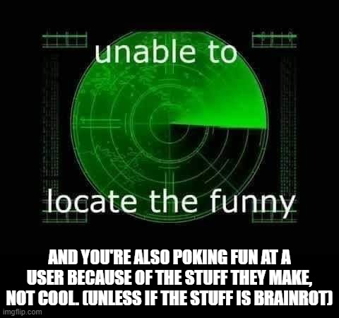 Unable to locate the funny | and you're also poking fun at a user because of the stuff they make, not cool. (unless if the stuff is brainrot) | image tagged in unable to locate the funny | made w/ Imgflip meme maker