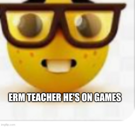 teachers pet | erm teacher he's on games | image tagged in nerd | made w/ Imgflip meme maker