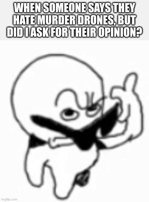 i beg thine pardon | When someone says they hate Murder Drones, but did I ask for their opinion? | image tagged in i beg thine pardon,murder drones | made w/ Imgflip meme maker