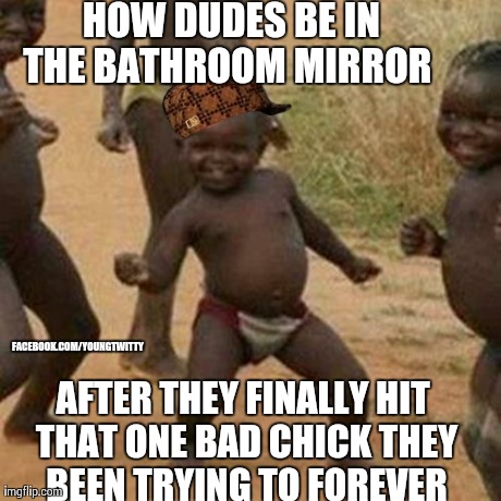 Third World Success Kid | HOW DUDES BE IN THE BATHROOM MIRROR   AFTER THEY FINALLY HIT THAT ONE BAD CHICK THEY BEEN TRYING TO FOREVER FACEBOOK.COM/YOUNGTWITTY | image tagged in memes,third world success kid,scumbag | made w/ Imgflip meme maker