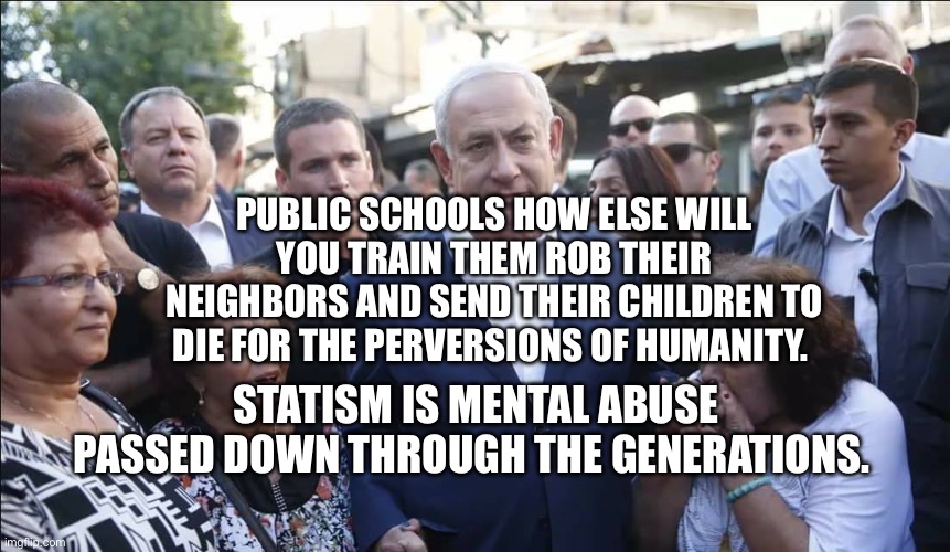 Bibi Melech Israel | Public schools how else will you train them rob their neighbors and send their children to die for the perversions of humanity. Statism is mental abuse passed down through the generations. | image tagged in bibi melech israel | made w/ Imgflip meme maker