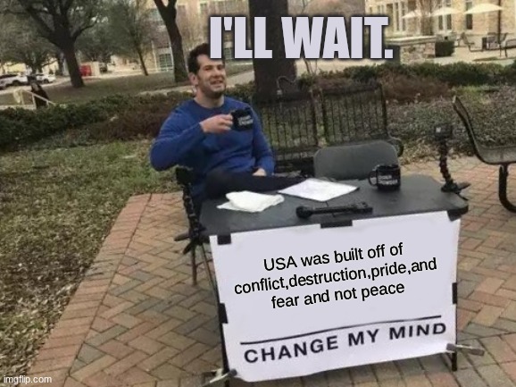 I might be right. | I'll wait. USA was built off of conflict,destruction,pride,and fear and not peace | image tagged in memes,change my mind,maybe,well yes but actually no | made w/ Imgflip meme maker