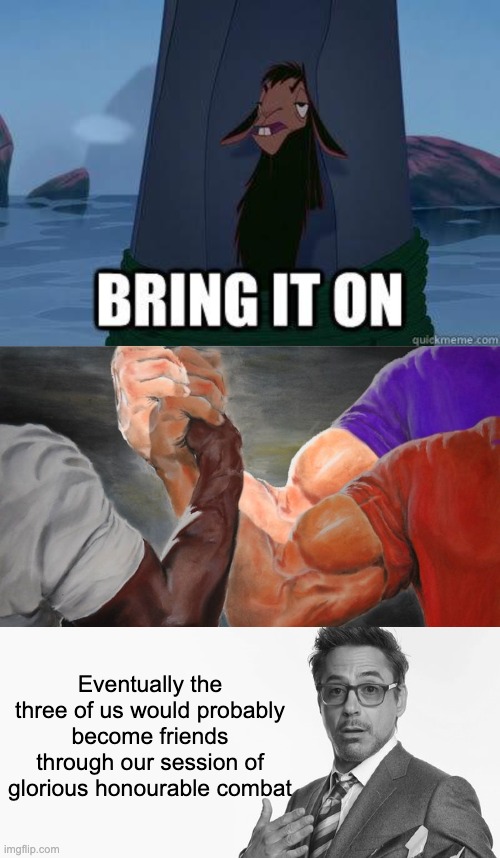Eventually the three of us would probably become friends through our session of glorious honourable combat | image tagged in bring it on,epic handshake three way,i'm stuff | made w/ Imgflip meme maker