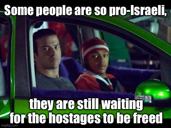 Inform yourselves gentlemen. | Some people are so pro-Israeli, they are still waiting for the hostages to be freed | image tagged in you did not just make a meme with a tokyo drift picture | made w/ Imgflip meme maker