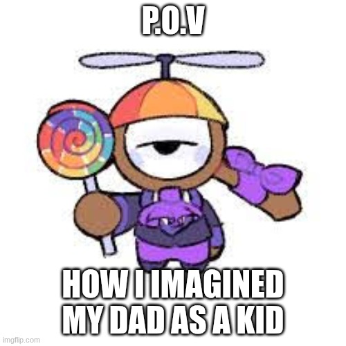 fr | p.o.v; how I imagined my dad as a kid | image tagged in dandy's world | made w/ Imgflip meme maker