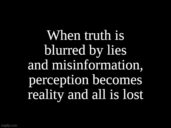 When truth is blurred by lies and misinformation, perception becomes reality and all is lost | made w/ Imgflip meme maker