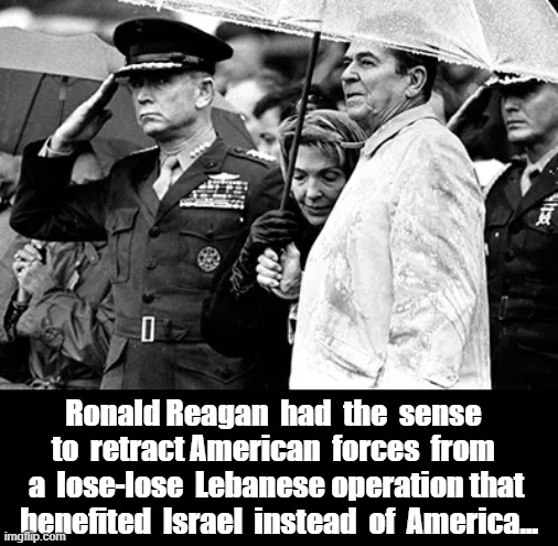 Ronald Reagan had sense | Ronald Reagan  had  the  sense  to  retract American  forces  from  a  lose-lose  Lebanese operation that  benefited  Israel  instead  of  America... | image tagged in ronald reagan,lebanon,israel,beruit bombing,end it now | made w/ Imgflip meme maker