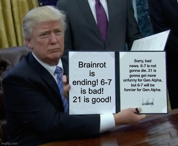 6-7 will never end and 21 will die! (Mod note: ya know, I was about to disapprove it but then I saw the first text) | Brainrot is ending! 6-7 is bad! 21 is good! Sorry, bad news. 6-7 is not gonna die. 21 is gonna get more unfunny for Gen Alpha, but 6-7 will be funnier for Gen Alpha. | image tagged in memes,trump bill signing | made w/ Imgflip meme maker