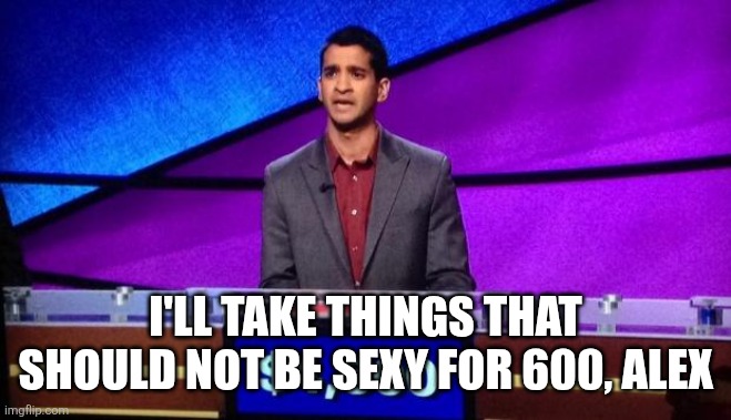 Not sexy Jeopardy | I'll take things that should not be sexy for 600, Alex | image tagged in zamir jeopardy | made w/ Imgflip meme maker