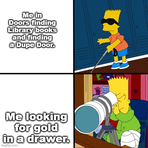 Me in Roblox Doors. | Me in Doors finding Library books and finding a Dupe Door. Me looking for gold in a drawer. | image tagged in blind bart,doors | made w/ Imgflip meme maker