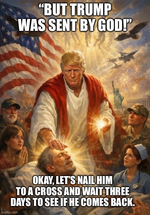 Is he supposed to be healing Jeffrey Epstein or something? | “But Trump was sent by God!”; Okay, let’s nail him to a cross and wait three days to see if he comes back. | image tagged in donald trump,antichrist,christian nationalism,jeffrey epstein,blasphemy | made w/ Imgflip meme maker