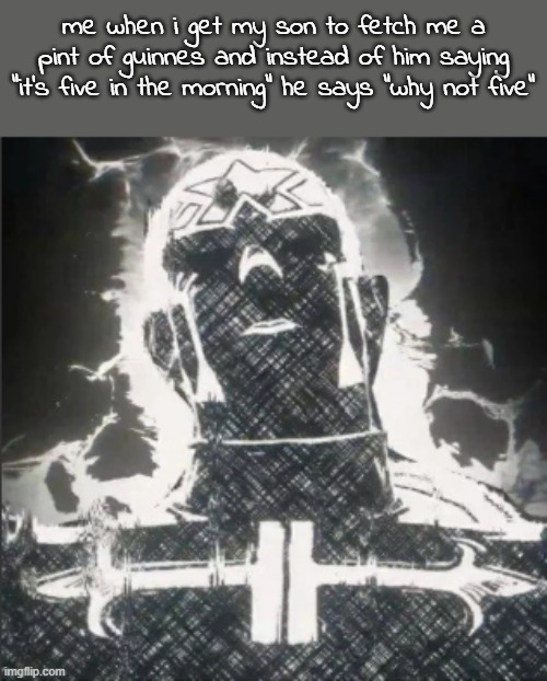 the puccishots im joking chill | me when i get my son to fetch me a pint of guinnes and instead of him saying "it's five in the morning" he says "why not five" | image tagged in the puccishots im joking chill | made w/ Imgflip meme maker