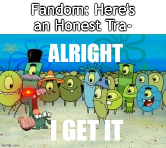 As that one meme says: Honest Trailers, Honest Trailers everywhere. | Fandom: Here's an Honest Tra- | image tagged in fandom,no one cares,honest trailers,annoying,alright i get it,random tag i decided to put | made w/ Imgflip meme maker