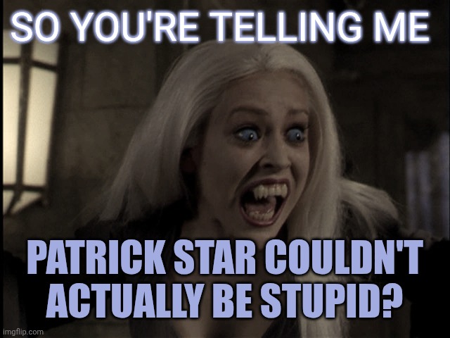 screaming banshee | So you're telling me; Patrick star couldn't actually be stupid? | image tagged in screaming banshee | made w/ Imgflip meme maker