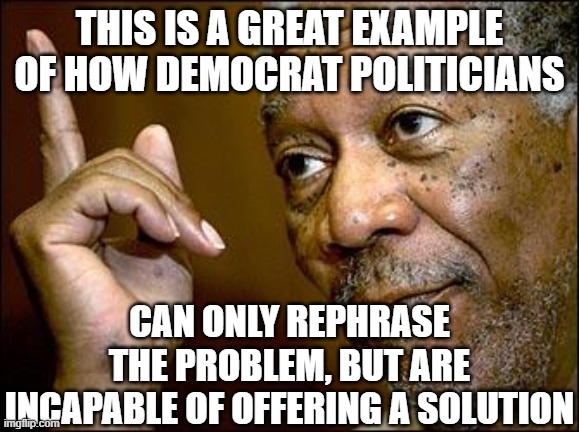 This Morgan Freeman | this is a great example of how democrat politicians can only rephrase the problem, but are incapable of offering a solution | image tagged in this morgan freeman | made w/ Imgflip meme maker