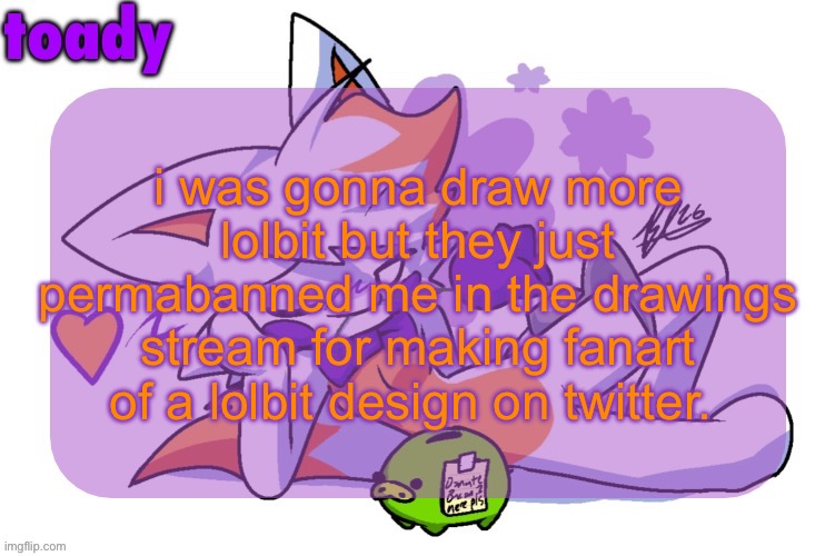 this type of shit is why i don’t draw | i was gonna draw more lolbit but they just permabanned me in the drawings stream for making fanart of a lolbit design on twitter. | image tagged in toady lolbit temp | made w/ Imgflip meme maker