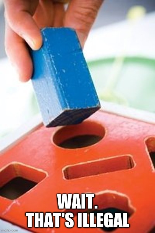 Square peg in a round hole | Wait. That's illegal | image tagged in square peg in a round hole | made w/ Imgflip meme maker