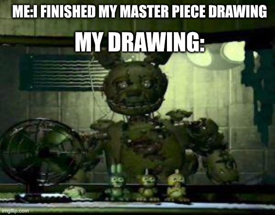 FNAF Springtrap in window | my drawing:; me:I finished my master piece drawing | image tagged in fnaf springtrap in window | made w/ Imgflip meme maker