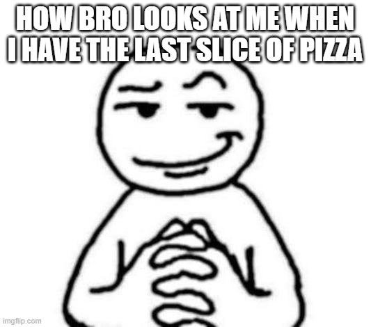 hear. me. out. | how bro looks at me when i have the last slice of pizza | image tagged in hear me out | made w/ Imgflip meme maker